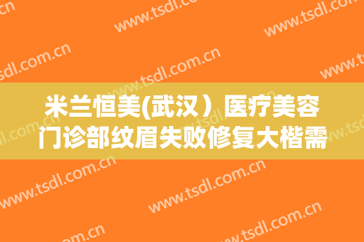 米兰恒美(武汉）医疗美容门诊部纹眉失败修复大楷需要多少费用?效果怎么样?