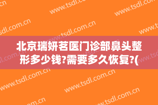 北京瑞妍茗医门诊部鼻头整形多少钱?需要多久恢复?(临沂瑞妍整形)