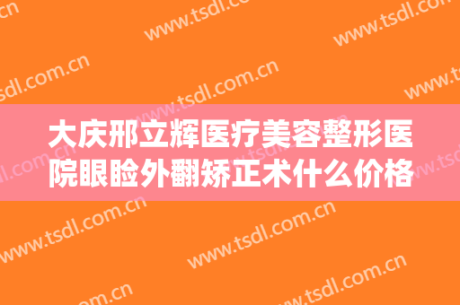 大庆邢立辉医疗美容整形医院眼睑外翻矫正术什么价格?好不好?(大庆正畸医生)