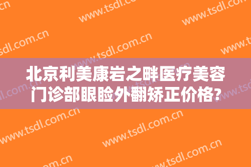 北京利美康岩之畔医疗美容门诊部眼睑外翻矫正价格?效果怎么样?