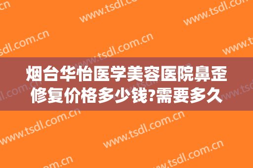 烟台华怡医学美容医院鼻歪修复价格多少钱?需要多久恢复?(烟台华怡医学美容整形医院在哪里)