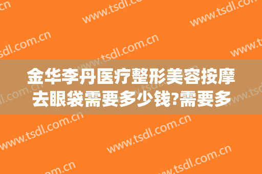 金华李丹医疗整形美容按摩去眼袋需要多少钱?需要多久恢复?(金华李丹整形医院口碑)