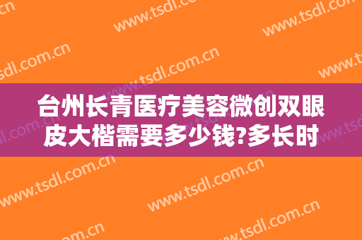 台州长青医疗美容微创双眼皮大楷需要多少钱?多长时间恢复?