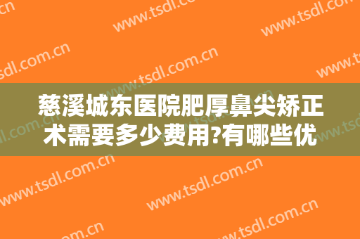 慈溪城东医院肥厚鼻尖矫正术需要多少费用?有哪些优势?