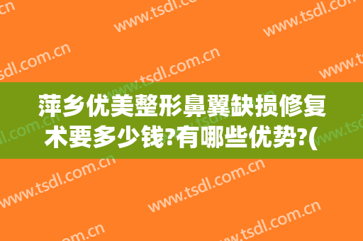 萍乡优美整形鼻翼缺损修复术要多少钱?有哪些优势?(鼻翼整形手术多少钱)