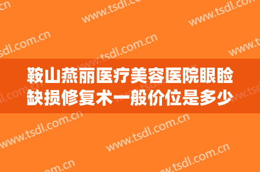 鞍山燕丽医疗美容医院眼睑缺损修复术一般价位是多少费用?靠谱吗?(鞍山燕丽整形医院做双眼皮怎么样)