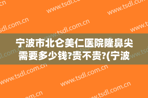 宁波市北仑美仁医院隆鼻尖需要多少钱?贵不贵?(宁波隆鼻整形)