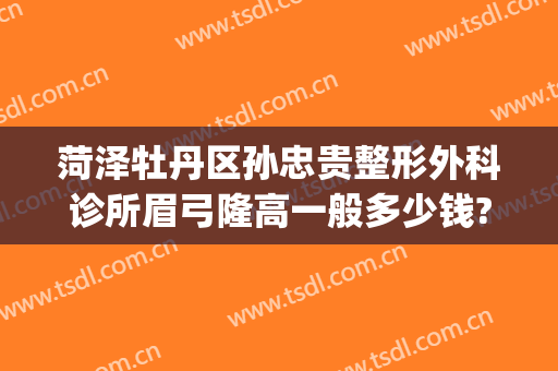 菏泽牡丹区孙忠贵整形外科诊所眉弓隆高一般多少钱?需要多久恢复?(菏泽孙忠贵整形怎么样)
