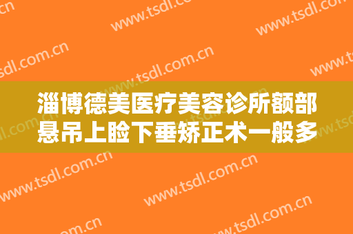 淄博德美医疗美容诊所额部悬吊上睑下垂矫正术一般多少费用?好不好?