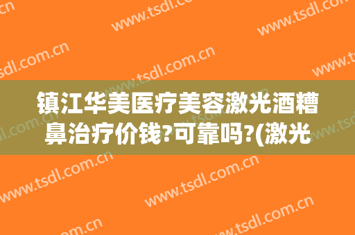 镇江华美医疗美容激光酒糟鼻治疗价钱?可靠吗?(激光治疗酒糟鼻需要多少钱)