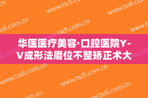 华医医疗美容·口腔医院Y-V成形法眉位不整矫正术大楷需要多少钱?好不好?
