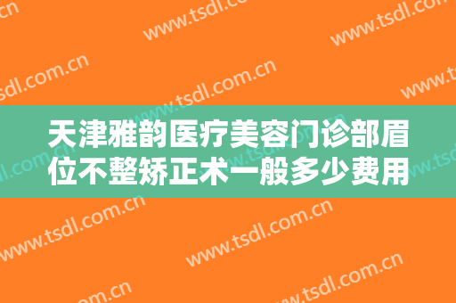 天津雅韵医疗美容门诊部眉位不整矫正术一般多少费用?需要多久恢复?