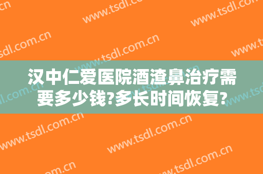 汉中仁爱医院酒渣鼻治疗需要多少钱?多长时间恢复?
