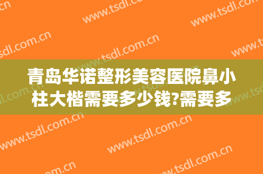 青岛华诺整形美容医院鼻小柱大楷需要多少钱?需要多久恢复?(鼻小柱整形费用)