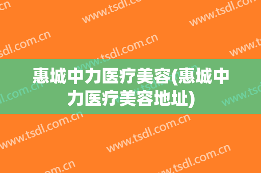 惠城中力医疗美容(惠城中力医疗美容地址)