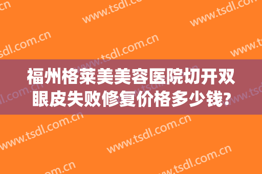 福州格莱美美容医院切开双眼皮失败修复价格多少钱?怎么样?(福州双眼皮修复比较好的医生)