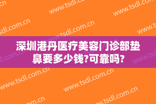 深圳港丹医疗美容门诊部垫鼻要多少钱?可靠吗?