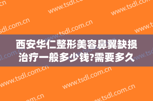 西安华仁整形美容鼻翼缺损治疗一般多少钱?需要多久恢复?(鼻翼缺损手术多少钱)