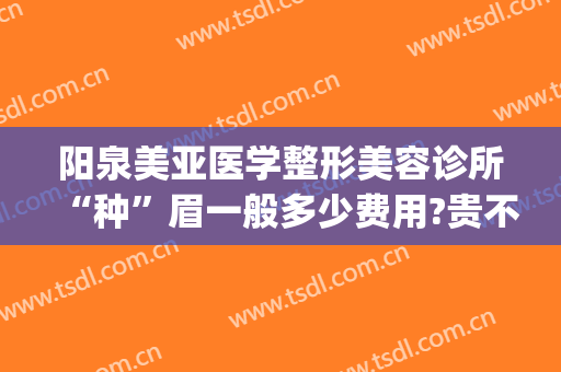 阳泉美亚医学整形美容诊所“种”眉一般多少费用?贵不贵?(阳泉美亚整形医院)