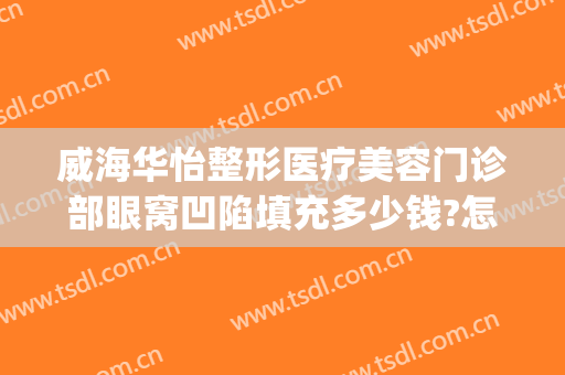 威海华怡整形医疗美容门诊部眼窝凹陷填充多少钱?怎么样?(威海华怡整形医院)