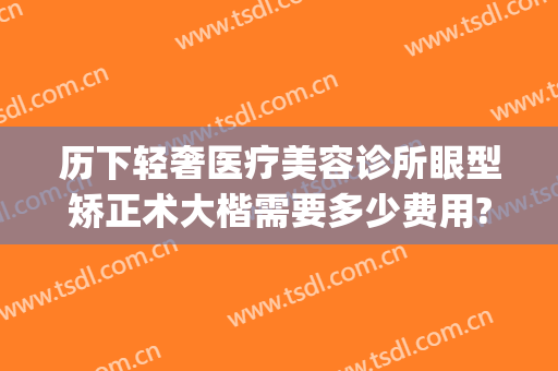历下轻奢医疗美容诊所眼型矫正术大楷需要多少费用?多长时间恢复?(轻奢医美整形医院地址)
