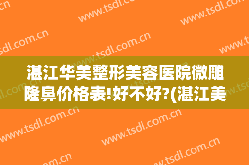 湛江华美整形美容医院微雕隆鼻价格表!好不好?(湛江美莱整形医院)