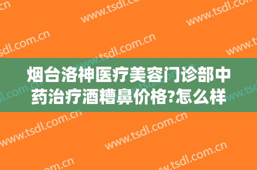 烟台洛神医疗美容门诊部中药治疗酒糟鼻价格?怎么样?(烟台洛神美容整形医院电话)