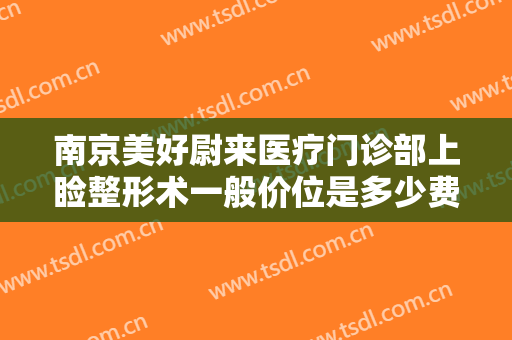 南京美好尉来医疗门诊部上睑整形术一般价位是多少费用?有哪些优势?