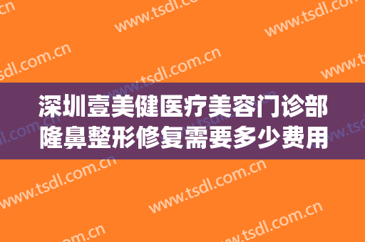 深圳壹美健医疗美容门诊部隆鼻整形修复需要多少费用?贵不贵?(壹美整形医院总部)
