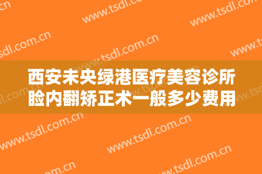 西安未央绿港医疗美容诊所睑内翻矫正术一般多少费用?需要多久恢复?