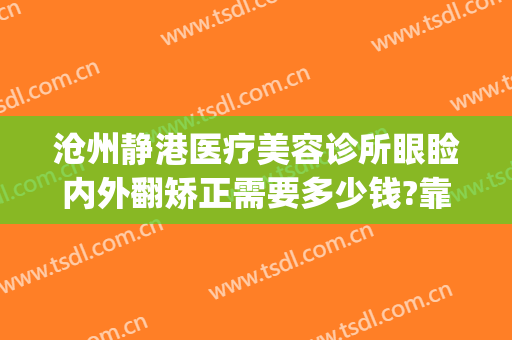 沧州静港医疗美容诊所眼睑内外翻矫正需要多少钱?靠谱吗?(沧州静港整形医院官网)