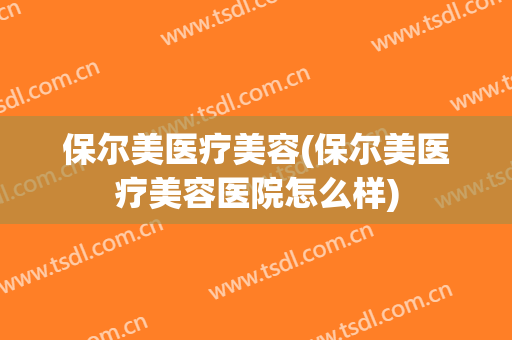 保尔美医疗美容(保尔美医疗美容医院怎么样)