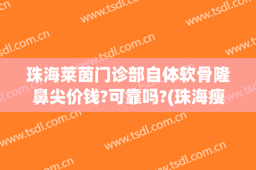 珠海莱茵门诊部自体软骨隆鼻尖价钱?可靠吗?(珠海瘦脸针哪里医院好)