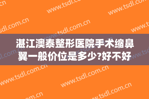 湛江澳泰整形医院手术缩鼻翼一般价位是多少?好不好?(做个缩小鼻翼多少钱)
