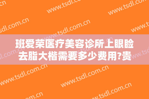 班爱荣医疗美容诊所上眼睑去脂大楷需要多少费用?贵不贵?