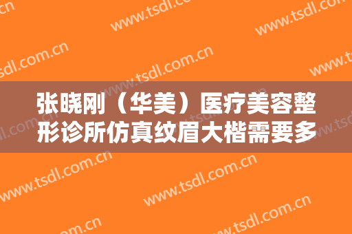 张晓刚（华美）医疗美容整形诊所仿真纹眉大楷需要多少费用?效果怎么样?