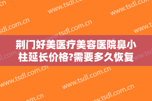 荆门好美医疗美容医院鼻小柱延长价格?需要多久恢复?