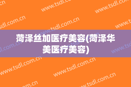 菏泽丝加医疗美容(菏泽华美医疗美容)