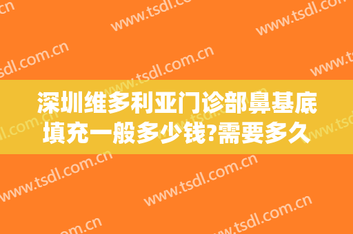 深圳维多利亚门诊部鼻基底填充一般多少钱?需要多久恢复?(鼻基底填充手术多少钱)