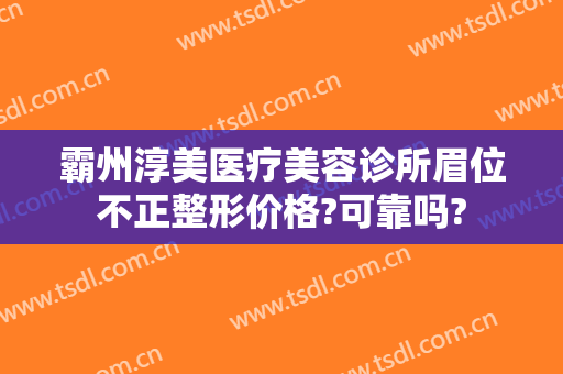 霸州淳美医疗美容诊所眉位不正整形价格?可靠吗?