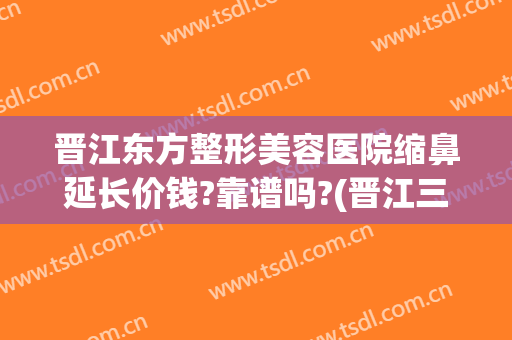晋江东方整形美容医院缩鼻延长价钱?靠谱吗?(晋江三甲整形医院)