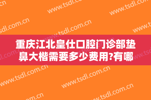 重庆江北皇仕口腔门诊部垫鼻大楷需要多少费用?有哪些优势?