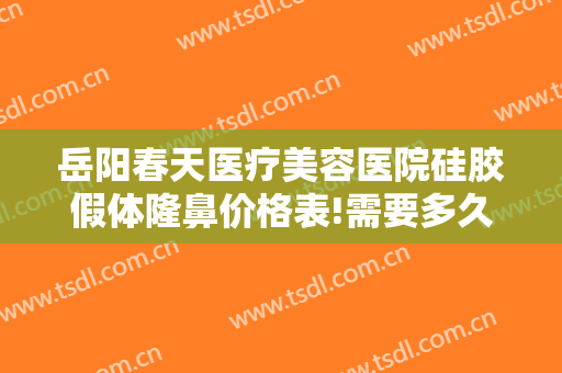 岳阳春天医疗美容医院硅胶假体隆鼻价格表!需要多久恢复?
