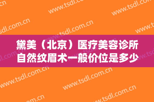 黛美（北京）医疗美容诊所自然纹眉术一般价位是多少费用?贵不贵?(北京黛美医疗美容医院怎么样)