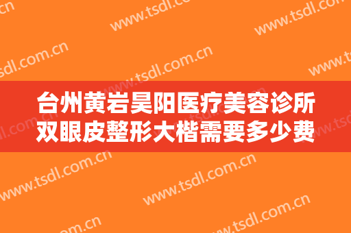 台州黄岩昊阳医疗美容诊所双眼皮整形大楷需要多少费用?多长时间恢复?