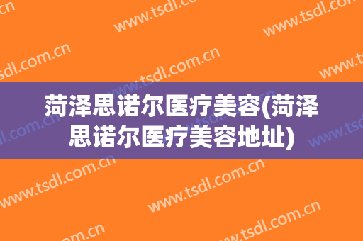 菏泽思诺尔医疗美容(菏泽思诺尔医疗美容地址)