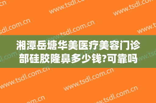 湘潭岳塘华美医疗美容门诊部硅胶隆鼻多少钱?可靠吗?(湘潭华美整形医院电话)