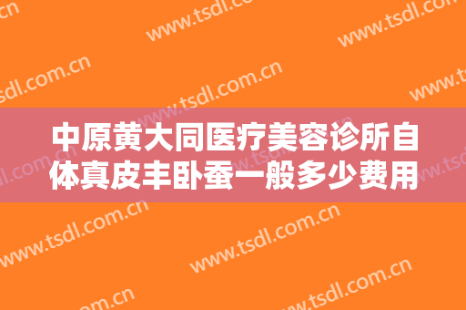 中原黄大同医疗美容诊所自体真皮丰卧蚕一般多少费用?多长时间恢复?