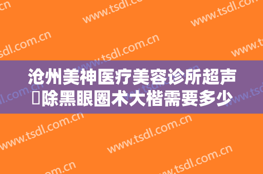 沧州美神医疗美容诊所超声袪除黑眼圈术大楷需要多少钱?需要多久恢复?