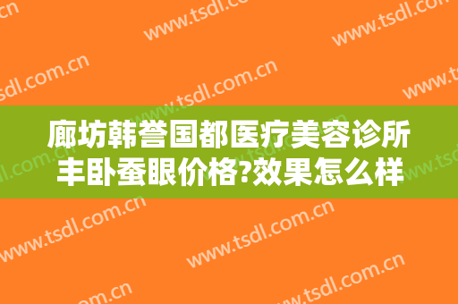 廊坊韩誉国都医疗美容诊所丰卧蚕眼价格?效果怎么样?